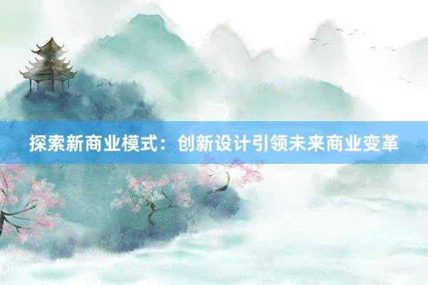 探索新商业模式：创新设计引领未来商业变革