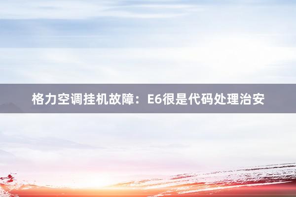 格力空调挂机故障：E6很是代码处理治安