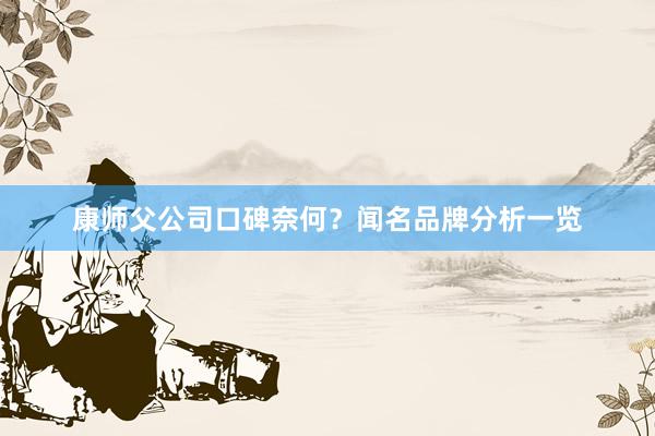 康师父公司口碑奈何？闻名品牌分析一览